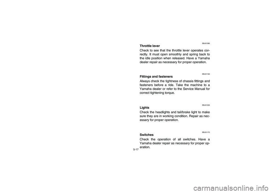 YAMAHA YFM350R 2003  Owners Manual 5-17
EBU01083
Throttle lever
Check to see that the throttle lever operates cor-
rectly. It must open smoothly and spring back to
the idle position when released. Have a Yamaha
dealer repair as necessa