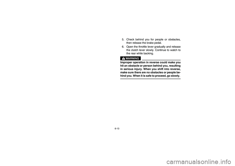 YAMAHA YFM350R 2003  Owners Manual 6-13
5. Check behind you for people or obstacles,
then release the brake pedal.
6. Open the throttle lever gradually and release
the clutch lever slowly. Continue to watch to
the rear while backing.
W