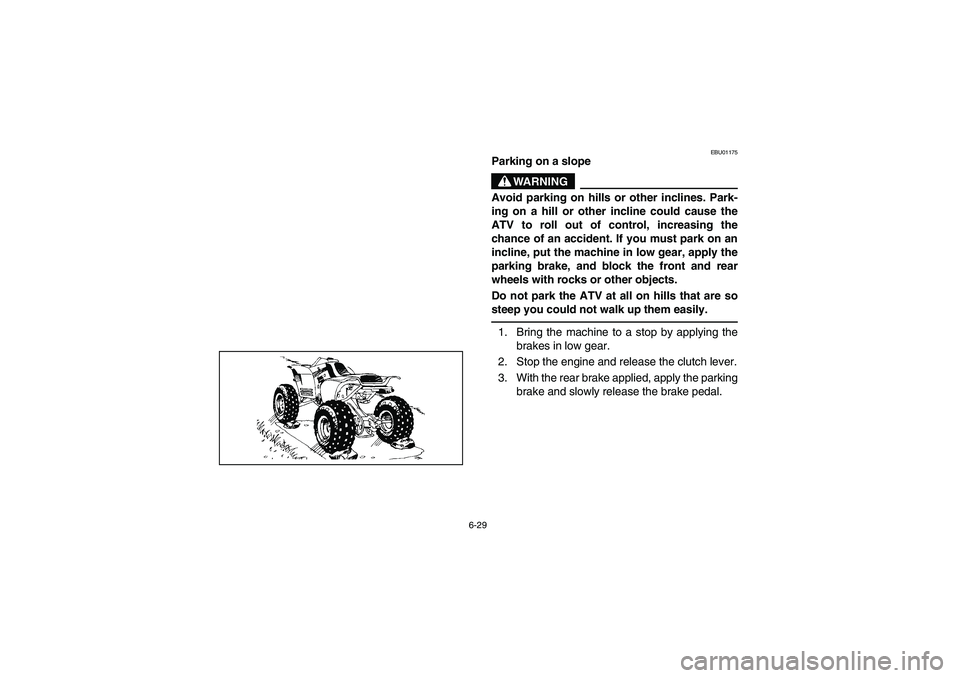 YAMAHA YFM350R 2003  Owners Manual 6-29
EBU01175
Parking on a slope
WARNING
_ Avoid parking on hills or other inclines. Park-
ing on a hill or other incline could cause the
ATV to roll out of control, increasing the
chance of an accide