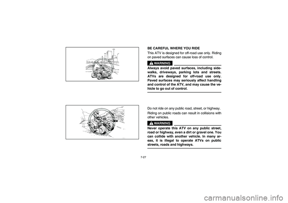 YAMAHA YFM350R 2003 Owners Manual 7-27
BE CAREFUL WHERE YOU RIDE
This ATV is designed for off-road use only. Riding
on paved surfaces can cause loss of control.
WARNING
_ Always avoid paved surfaces, including side-
walks, driveways, YAMAHA YFM350R 2003 Owners Manual 7-27
BE CAREFUL WHERE YOU RIDE
This ATV is designed for off-road use only. Riding
on paved surfaces can cause loss of control.
WARNING
_ Always avoid paved surfaces, including side-
walks, driveways,