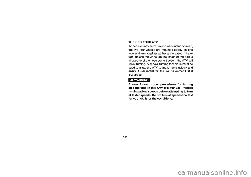 YAMAHA YFM350R 2003 Owners Manual 7-39
TURNING YOUR ATV
To achieve maximum traction while riding off-road,
the two rear wheels are mounted solidly on one
axle and turn together at the same speed. There-
fore, unless the wheel on the YAMAHA YFM350R 2003 Owners Manual 7-39
TURNING YOUR ATV
To achieve maximum traction while riding off-road,
the two rear wheels are mounted solidly on one
axle and turn together at the same speed. There-
fore, unless the wheel on the