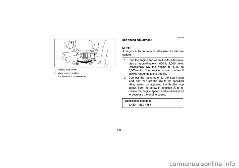 YAMAHA YFM350R 2003  Notices Demploi (in French) 8-37 1. Throttle stop screw
1. Vis de butée de papillon
1. Tornillo de tope del acelerador
EBU01143
Idle speed adjustmentNOTE:_ A diagnostic tachometer must be used for this pro-
cedure. _1. Start th