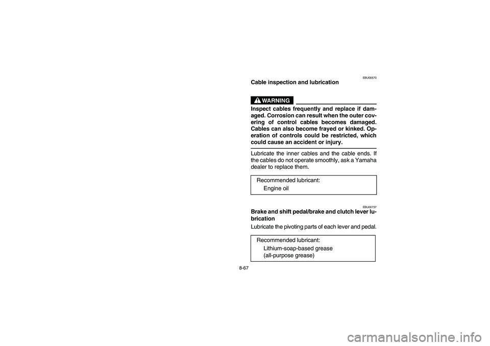 YAMAHA YFM350R 2003  Owners Manual 8-67
EBU00570
Cable inspection and lubrication
WARNING
Inspect cables frequently and replace if dam-
aged. Corrosion can result when the outer cov-
ering of control cables becomes damaged.
Cables can 