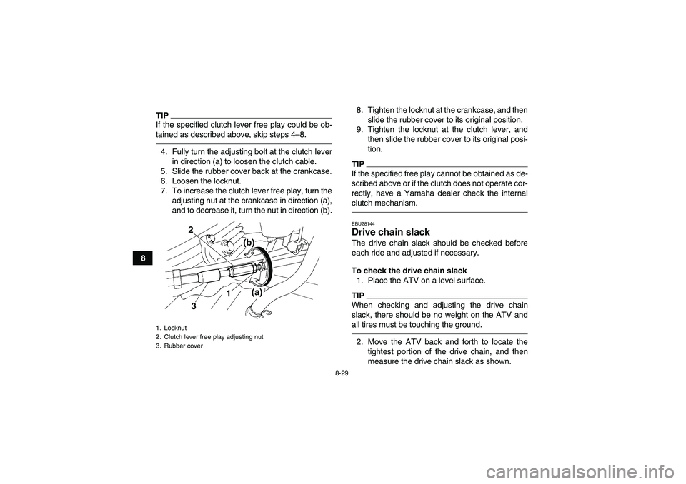 YAMAHA YFM350R-W 2012 User Guide 8-29
8
TIPIf the specified clutch lever free play could be ob-
tained as described above, skip steps 4–8.4. Fully turn the adjusting bolt at the clutch lever
in direction (a) to loosen the clutch ca