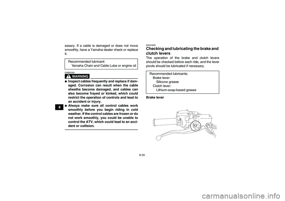 YAMAHA YFM350R-W 2012 Owners Manual 8-33
8essary. If a cable is damaged or does not move
smoothly, have a Yamaha dealer check or replace
it.
WARNING
EWB02581Inspect cables frequently and replace if dam-
aged. Corrosion can result when 