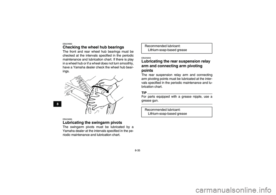 YAMAHA YFM350R-W 2012 Owners Manual 8-35
8
EBU24963Checking the wheel hub bearings The front and rear wheel hub bearings must be
checked at the intervals specified in the periodic
maintenance and lubrication chart. If there is play
in a YAMAHA YFM350R-W 2012 Owners Manual 8-35
8
EBU24963Checking the wheel hub bearings The front and rear wheel hub bearings must be
checked at the intervals specified in the periodic
maintenance and lubrication chart. If there is play
in a