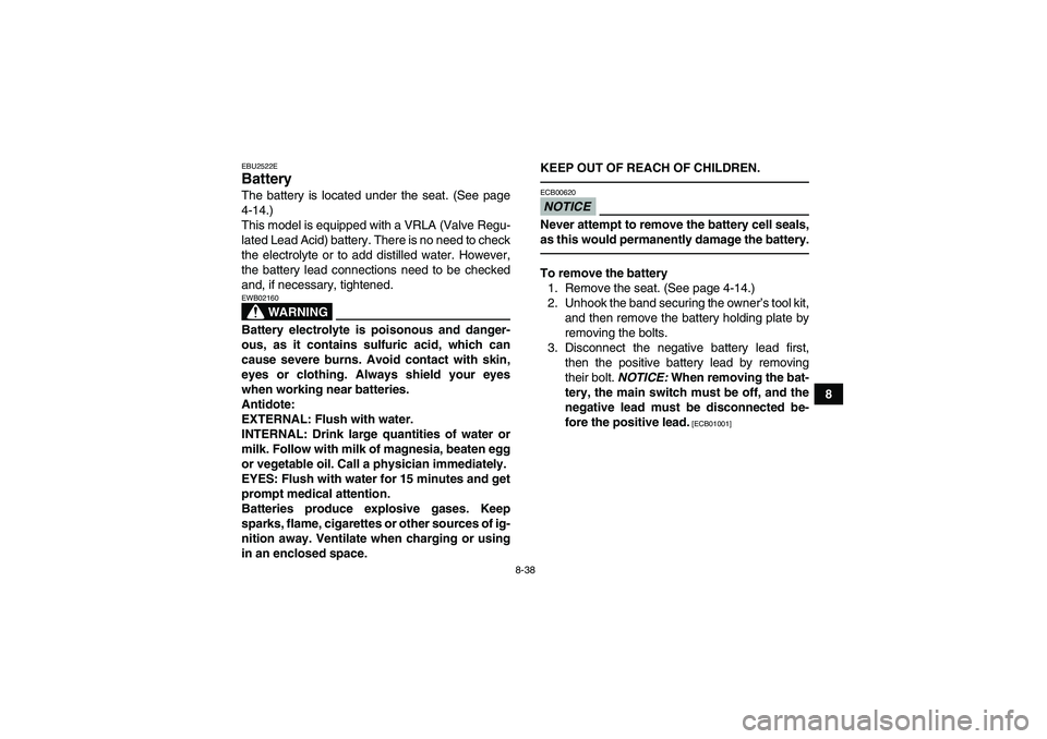 YAMAHA YFM350R-W 2012  Owners Manual 8-38
8
EBU2522EBattery The battery is located under the seat. (See page
4-14.)
This model is equipped with a VRLA (Valve Regu-
lated Lead Acid) battery. There is no need to check
the electrolyte or to