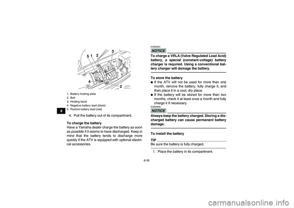 YAMAHA YFM350R-W 2012  Owners Manual 8-39
8
4. Pull the battery out of its compartment.
To charge the battery
Have a Yamaha dealer charge the battery as soon
as possible if it seems to have discharged. Keep in
mind that the battery tends