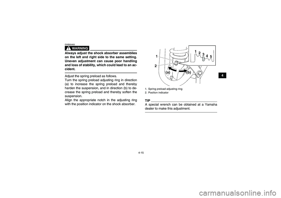 YAMAHA YFM350R-W 2012 Owners Guide 4-15
4
WARNING
EWB00400Always adjust the shock absorber assemblies
on the left and right side to the same setting.
Uneven adjustment can cause poor handling
and loss of stability, which could lead to 