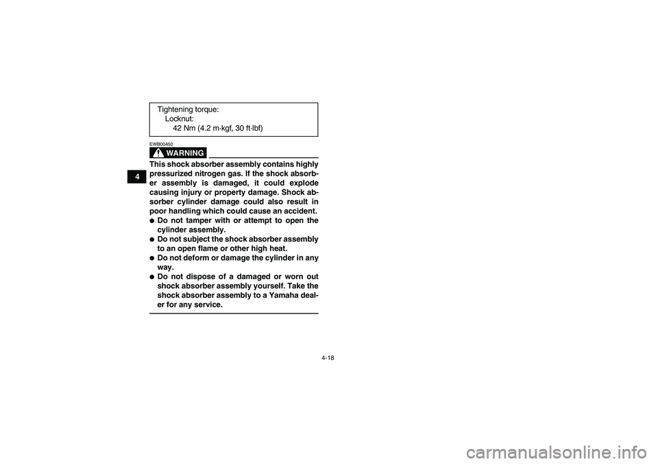 YAMAHA YFM350R-W 2012  Owners Manual 4-18
4
WARNING
EWB00450This shock absorber assembly contains highly
pressurized nitrogen gas. If the shock absorb-
er assembly is damaged, it could explode
causing injury or property damage. Shock ab-