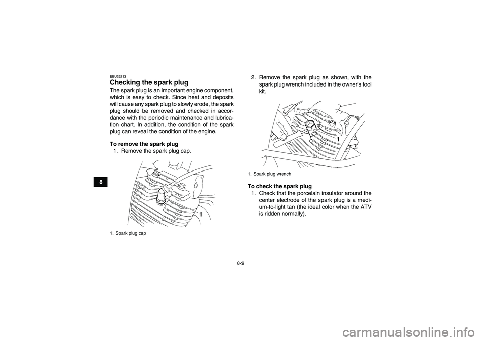 YAMAHA YFM350R-W 2012 Owners Manual 8-9
8
EBU23213Checking the spark plug The spark plug is an important engine component,
which is easy to check. Since heat and deposits
will cause any spark plug to slowly erode, the spark
plug should YAMAHA YFM350R-W 2012 Owners Manual 8-9
8
EBU23213Checking the spark plug The spark plug is an important engine component,
which is easy to check. Since heat and deposits
will cause any spark plug to slowly erode, the spark
plug should