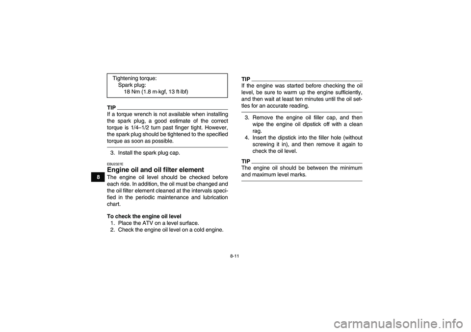 YAMAHA YFM350R-W 2012 Owners Guide 8-11
8
TIPIf a torque wrench is not available when installing
the spark plug, a good estimate of the correct
torque is 1/4–1/2 turn past finger tight. However,
the spark plug should be tightened to 