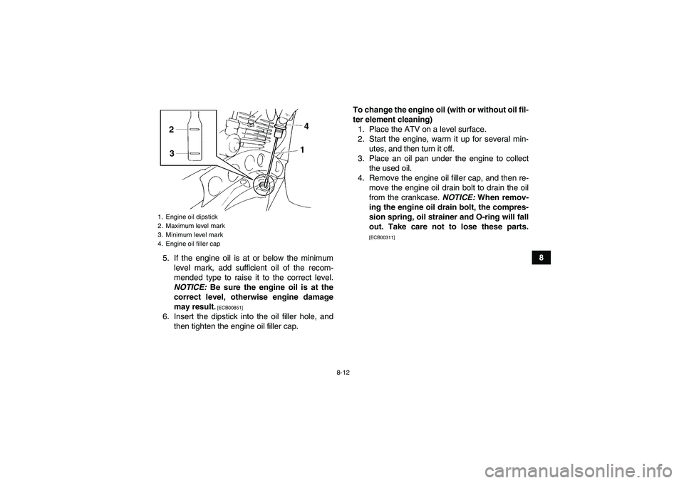 YAMAHA YFM350R-W 2012 Owners Guide 8-12
8
5. If the engine oil is at or below the minimum
level mark, add sufficient oil of the recom-
mended type to raise it to the correct level.
NOTICE: Be sure the engine oil is at the
correct level