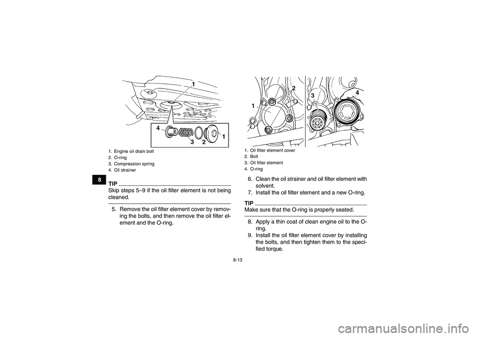 YAMAHA YFM350R-W 2012 Owners Guide 8-13
8
TIPSkip steps 5–9 if the oil filter element is not being
cleaned.5. Remove the oil filter element cover by remov-
ing the bolts, and then remove the oil filter el-
ement and the O-ring.6. Cle