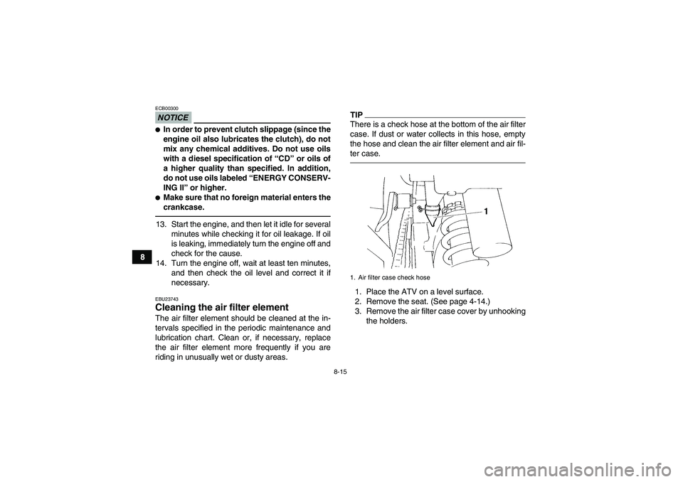 YAMAHA YFM350R-W 2012 Owners Guide 8-15
8
NOTICEECB00300In order to prevent clutch slippage (since the
engine oil also lubricates the clutch), do not
mix any chemical additives. Do not use oils
with a diesel specification of “CD” 