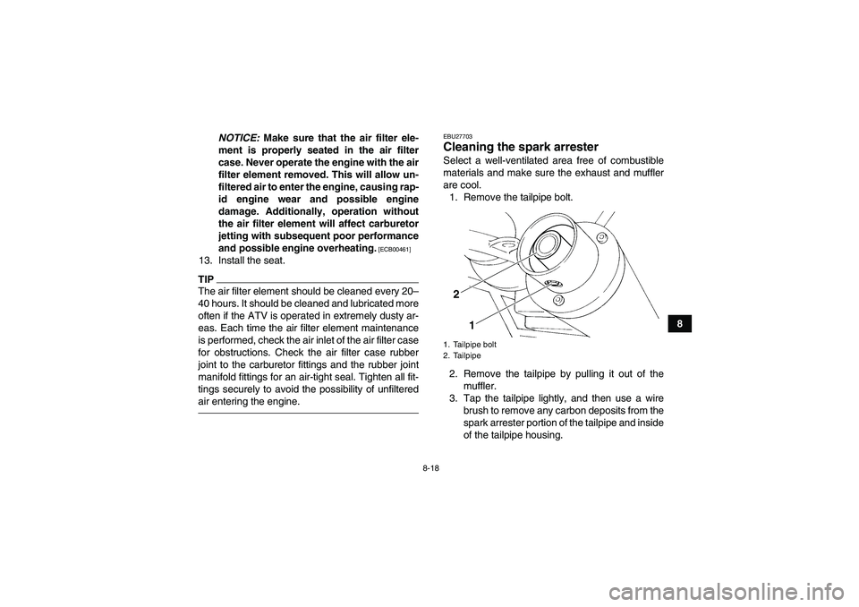 YAMAHA YFM350R-W 2012 Owners Manual 8-18
8 NOTICE: Make sure that the air filter ele-
ment is properly seated in the air filter
case. Never operate the engine with the air
filter element removed. This will allow un-
filtered air to ente YAMAHA YFM350R-W 2012 Owners Manual 8-18
8 NOTICE: Make sure that the air filter ele-
ment is properly seated in the air filter
case. Never operate the engine with the air
filter element removed. This will allow un-
filtered air to ente