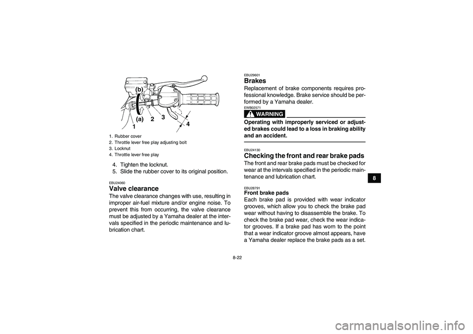 YAMAHA YFM350R-W 2012 Owners Manual 8-22
8 4. Tighten the locknut.
5. Slide the rubber cover to its original position.
EBU24060Valve clearance The valve clearance changes with use, resulting in
improper air-fuel mixture and/or engine no