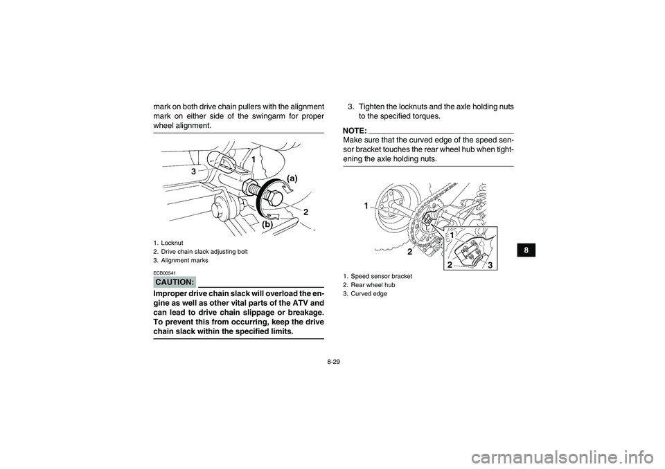 YAMAHA YFM350R-W 2008 Owners Manual 8-29
8 mark on both drive chain pullers with the alignment
mark on either side of the swingarm for proper
wheel alignment.CAUTION:ECB00541Improper drive chain slack will overload the en-
gine as well YAMAHA YFM350R-W 2008 Owners Manual 8-29
8 mark on both drive chain pullers with the alignment
mark on either side of the swingarm for proper
wheel alignment.CAUTION:ECB00541Improper drive chain slack will overload the en-
gine as well