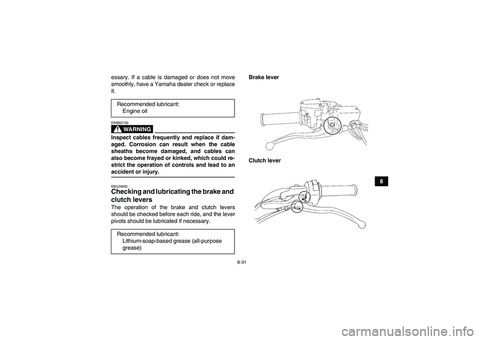YAMAHA YFM350R-W 2011 Owners Manual 8-31
8 essary. If a cable is damaged or does not move
smoothly, have a Yamaha dealer check or replace
it.
WARNING
EWB02130Inspect cables frequently and replace if dam-
aged. Corrosion can result when YAMAHA YFM350R-W 2011 Owners Manual 8-31
8 essary. If a cable is damaged or does not move
smoothly, have a Yamaha dealer check or replace
it.
WARNING
EWB02130Inspect cables frequently and replace if dam-
aged. Corrosion can result when