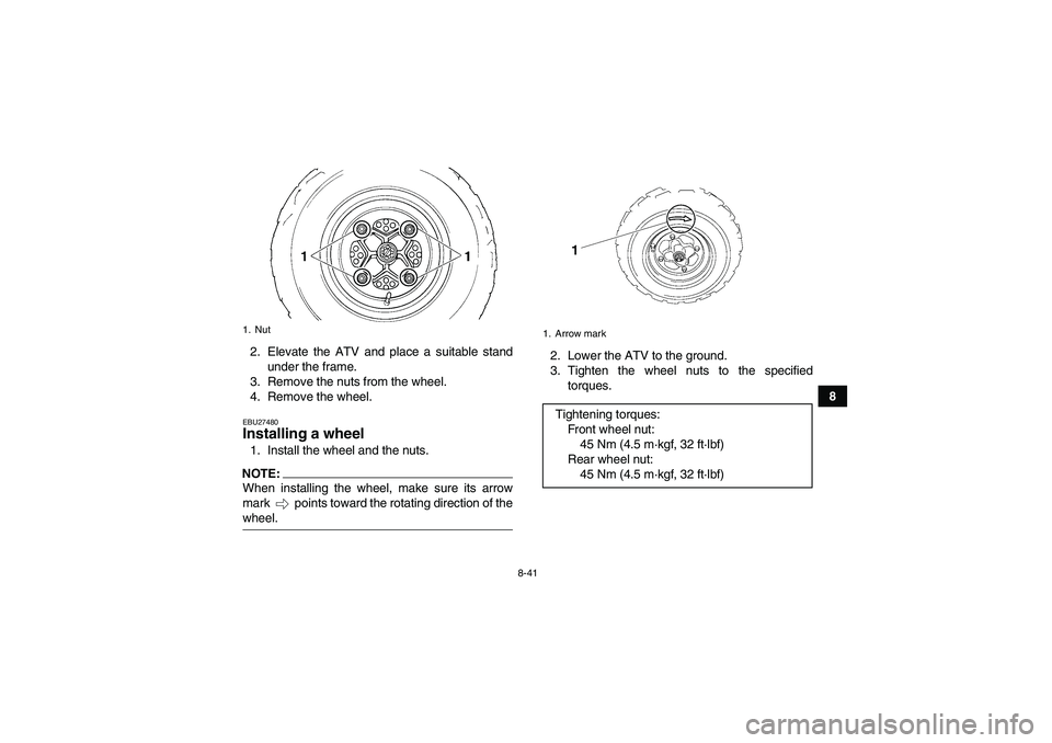 YAMAHA YFM350R-W 2009 Owners Manual 8-41
8 2. Elevate the ATV and place a suitable stand
under the frame.
3. Remove the nuts from the wheel.
4. Remove the wheel.
EBU27480Installing a wheel 1. Install the wheel and the nuts.NOTE:When ins YAMAHA YFM350R-W 2009 Owners Manual 8-41
8 2. Elevate the ATV and place a suitable stand
under the frame.
3. Remove the nuts from the wheel.
4. Remove the wheel.
EBU27480Installing a wheel 1. Install the wheel and the nuts.NOTE:When ins