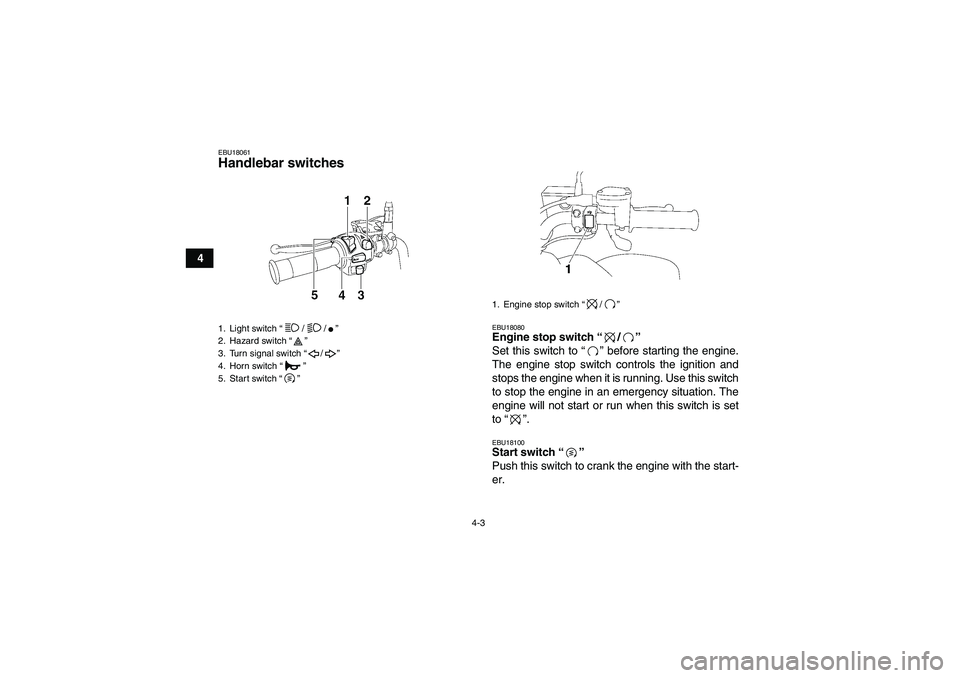 YAMAHA YFM350R-W 2007 Owners Manual 4-3
4
EBU18061Handlebar switches
EBU18080Engine stop switch “/”
Set this switch to “” before starting the engine.
The engine stop switch controls the ignition and
stops the engine when it is YAMAHA YFM350R-W 2007 Owners Manual 4-3
4
EBU18061Handlebar switches
EBU18080Engine stop switch “/”
Set this switch to “” before starting the engine.
The engine stop switch controls the ignition and
stops the engine when it is
