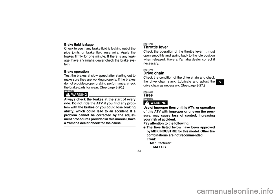 YAMAHA YFM350R-W 2010 Owners Manual 5-4
5 Brake fluid leakage
Check to see if any brake fluid is leaking out of the
pipe joints or brake fluid reservoirs. Apply the
brakes firmly for one minute. If there is any leak-
age, have a Yamaha YAMAHA YFM350R-W 2010 Owners Manual 5-4
5 Brake fluid leakage
Check to see if any brake fluid is leaking out of the
pipe joints or brake fluid reservoirs. Apply the
brakes firmly for one minute. If there is any leak-
age, have a Yamaha
