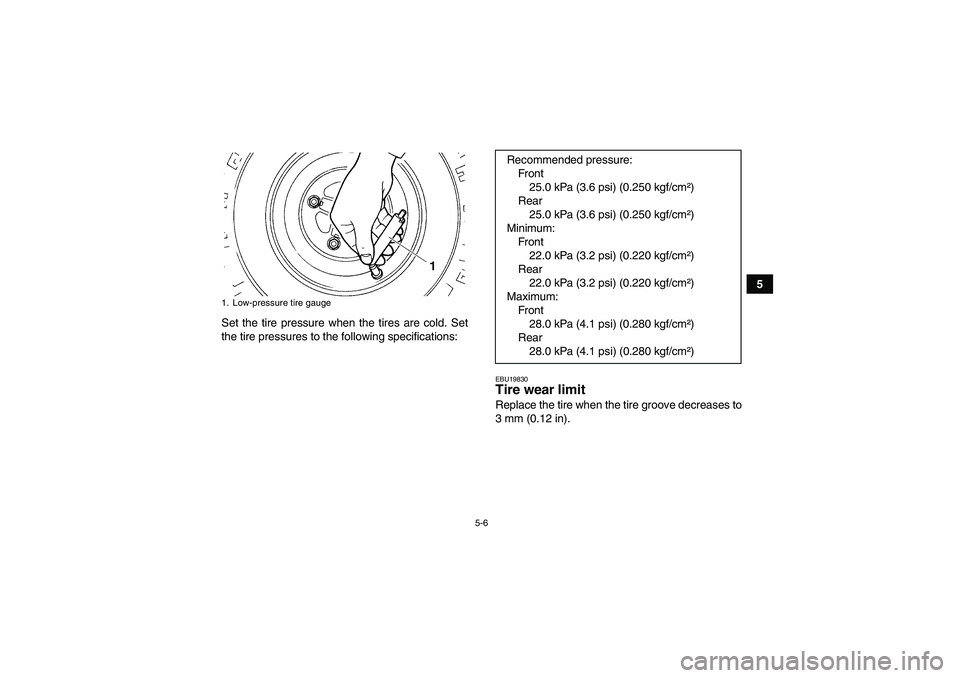 YAMAHA YFM350R-W 2009 Service Manual 5-6
5
Set the tire pressure when the tires are cold. Set
the tire pressures to the following specifications:
EBU19830Tire wear limit Replace the tire when the tire groove decreases to
3 mm (0.12 in).
