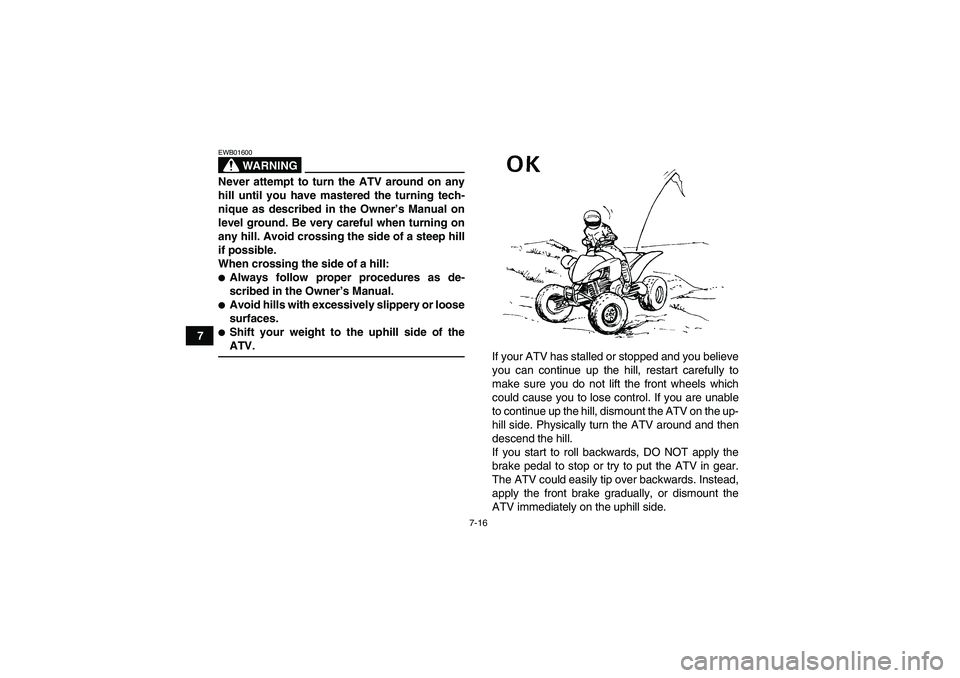 YAMAHA YFM350R-W 2007 Owners Manual 7-16
7
WARNING
EWB01600Never attempt to turn the ATV around on any
hill until you have mastered the turning tech-
nique as described in the Owner’s Manual on
level ground. Be very careful when turni YAMAHA YFM350R-W 2007 Owners Manual 7-16
7
WARNING
EWB01600Never attempt to turn the ATV around on any
hill until you have mastered the turning tech-
nique as described in the Owner’s Manual on
level ground. Be very careful when turni