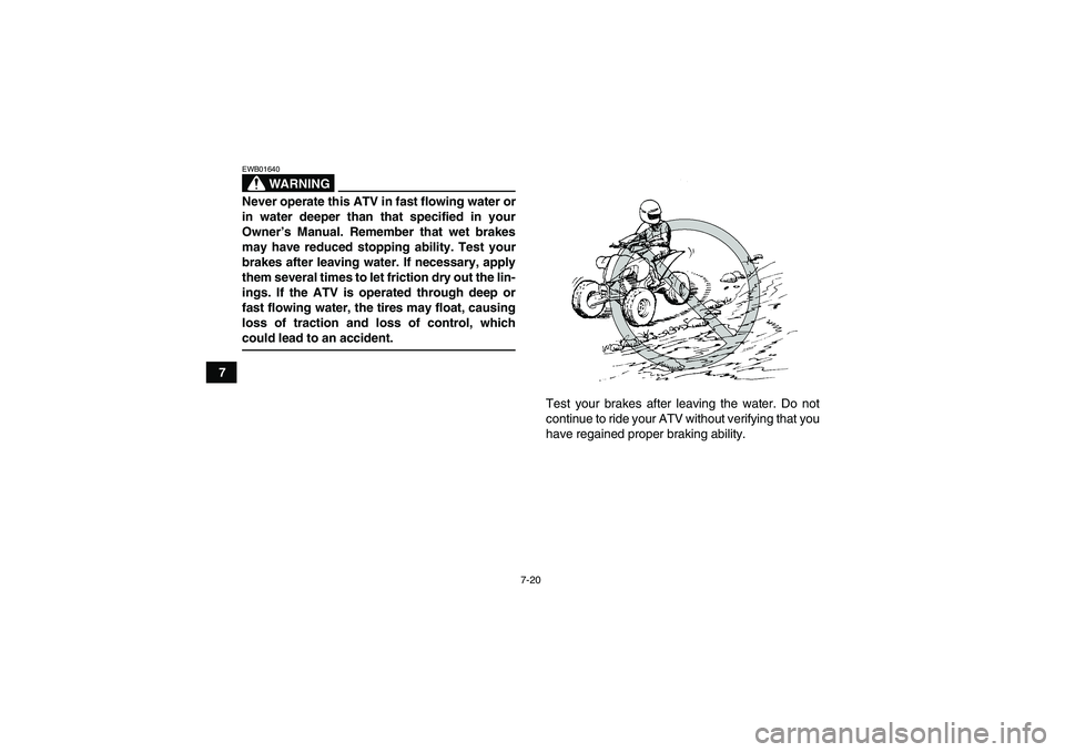 YAMAHA YFM350R-W 2007 Owners Manual 7-20
7
WARNING
EWB01640Never operate this ATV in fast flowing water or
in water deeper than that specified in your
Owner’s Manual. Remember that wet brakes
may have reduced stopping ability. Test yo YAMAHA YFM350R-W 2007 Owners Manual 7-20
7
WARNING
EWB01640Never operate this ATV in fast flowing water or
in water deeper than that specified in your
Owner’s Manual. Remember that wet brakes
may have reduced stopping ability. Test yo