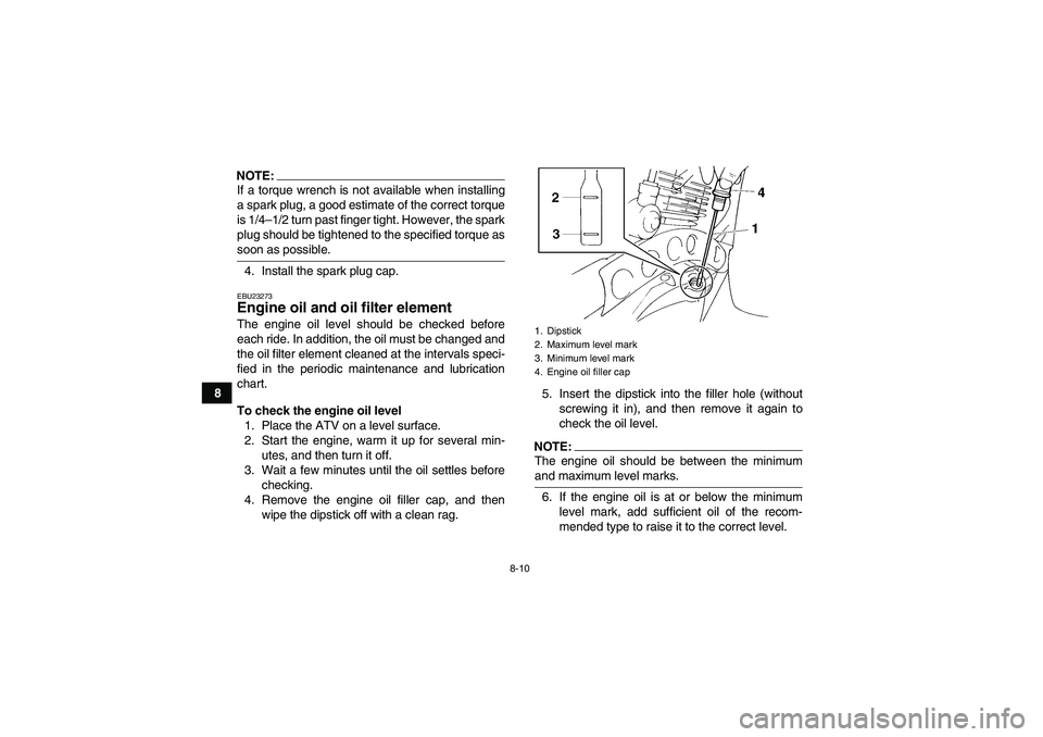 YAMAHA YFM350R-W 2011 User Guide 8-10
8
NOTE:If a torque wrench is not available when installing
a spark plug, a good estimate of the correct torque
is 1/4–1/2 turn past finger tight. However, the spark
plug should be tightened to 
