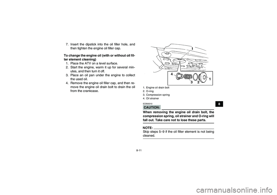 YAMAHA YFM350R-W 2007  Owners Manual 8-11
8 7. Insert the dipstick into the oil filler hole, and
then tighten the engine oil filler cap.
To change the engine oil (with or without oil fil-
ter element cleaning)
1. Place the ATV on a level