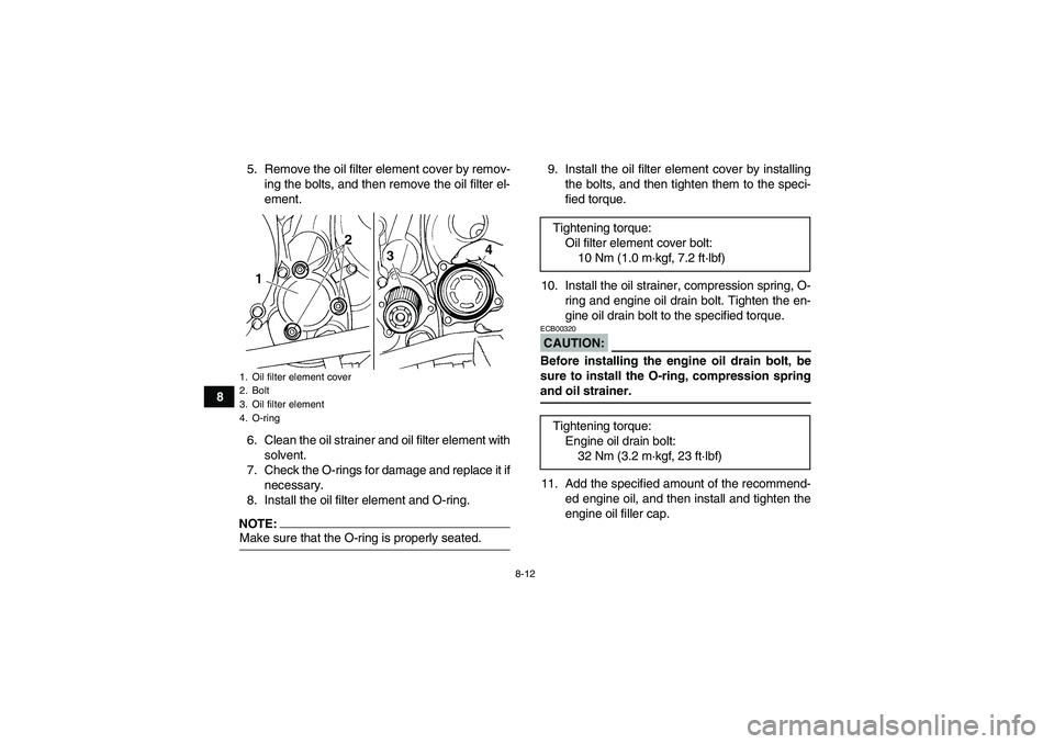 YAMAHA YFM350R-W 2011 User Guide 8-12
85. Remove the oil filter element cover by remov-
ing the bolts, and then remove the oil filter el-
ement.
6. Clean the oil strainer and oil filter element with
solvent.
7. Check the O-rings for 