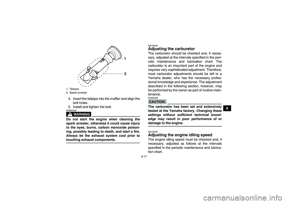 YAMAHA YFM350R-W 2011 User Guide 8-17
8 4. Insert the tailpipe into the muffler and align the
bolt holes.
5. Install and tighten the bolt.
WARNING
EWB02340Do not start the engine when cleaning the
spark arrester, otherwise it could c
