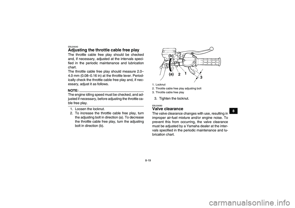 YAMAHA YFM350R-W 2011 User Guide 8-19
8
EBU24043Adjusting the throttle cable free play The throttle cable free play should be checked
and, if necessary, adjusted at the intervals speci-
fied in the periodic maintenance and lubricatio