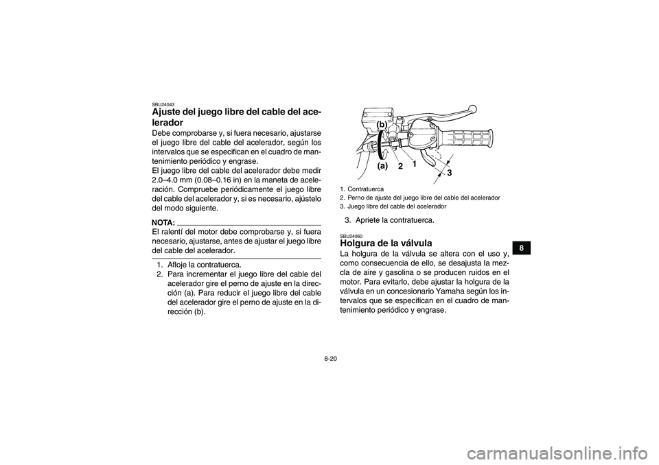 YAMAHA YFM350R-W 2007  Manuale de Empleo (in Spanish) 8-20
8
SBU24043Ajuste del juego libre del cable del ace-
lerador Debe comprobarse y, si fuera necesario, ajustarse
el juego libre del cable del acelerador, según los
intervalos que se especifican en 