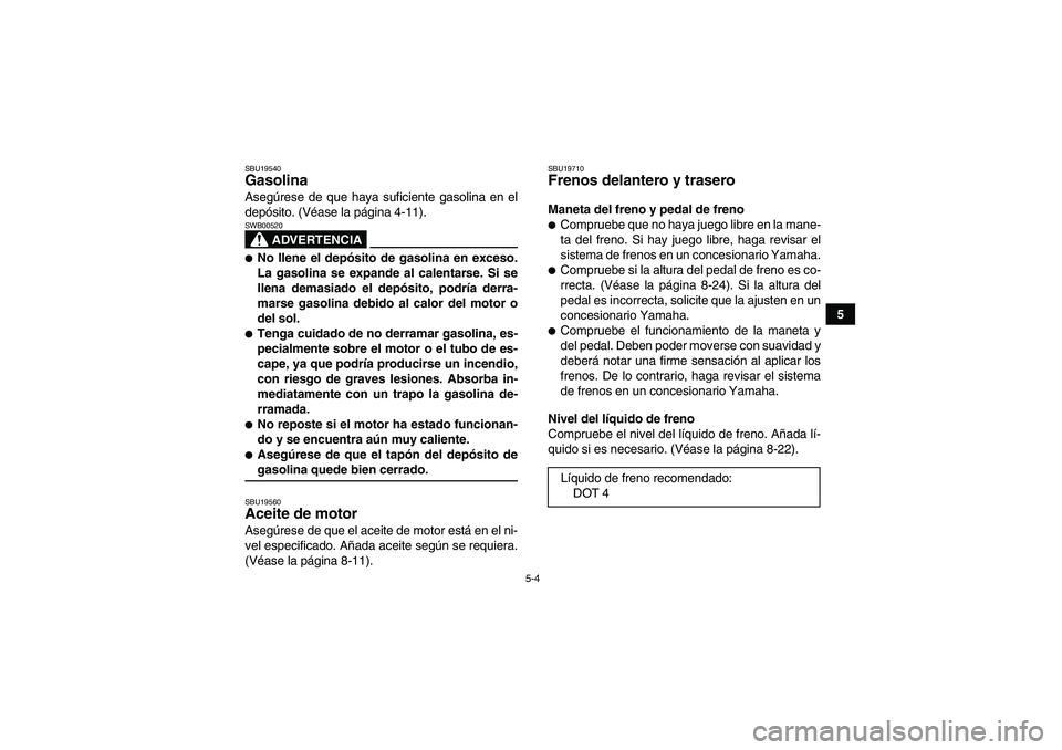YAMAHA YFM350R-W 2008  Manuale de Empleo (in Spanish) 5-4
5
SBU19540Gasolina Asegúrese de que haya suficiente gasolina en el
depósito. (Véase la página 4-11).
ADVERTENCIA
SWB00520No llene el depósito de gasolina en exceso.
La gasolina se expande al