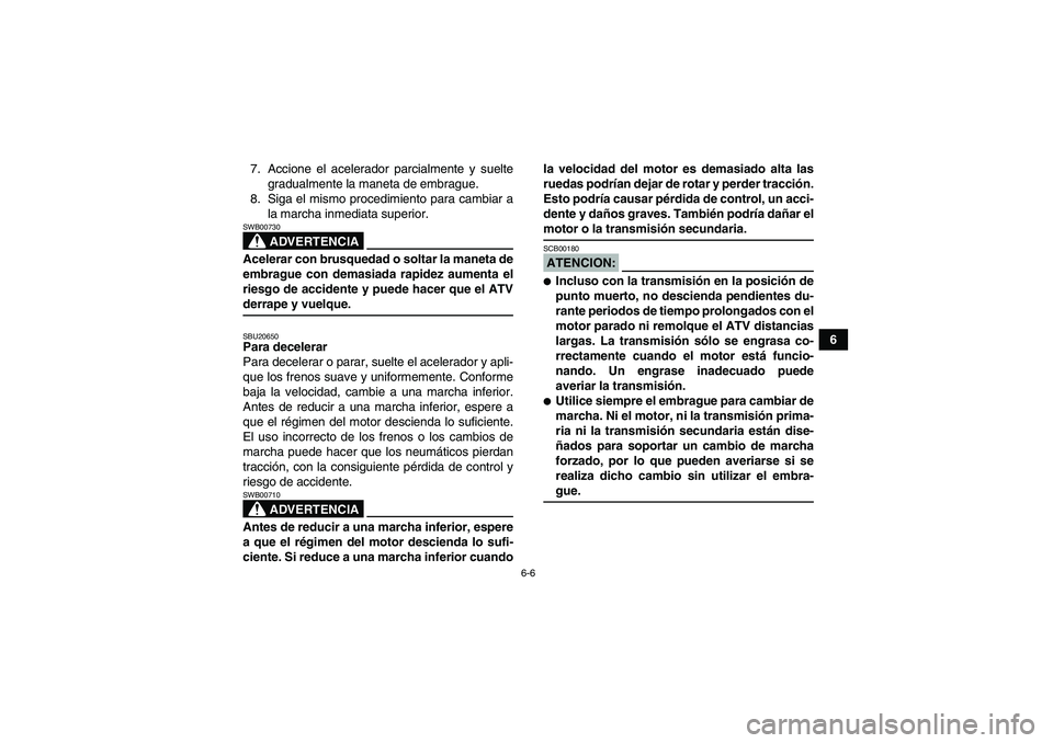 YAMAHA YFM350R-W 2008  Manuale de Empleo (in Spanish) 6-6
6 7. Accione el acelerador parcialmente y suelte
gradualmente la maneta de embrague.
8. Siga el mismo procedimiento para cambiar a
la marcha inmediata superior.
ADVERTENCIA
SWB00730Acelerar con br