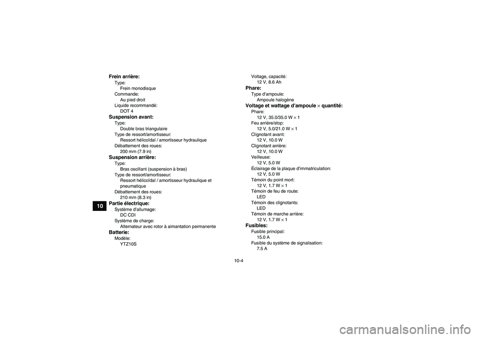 YAMAHA YFM350R-W 2011  Notices Demploi (in French) 10-4
10
Frein arrière:Type:
Frein monodisque
Commande:
Au pied droit
Liquide recommandé:
DOT 4Suspension avant:Type:
Double bras triangulaire
Type de ressort/amortisseur:
Ressort hélicoïdal / amor