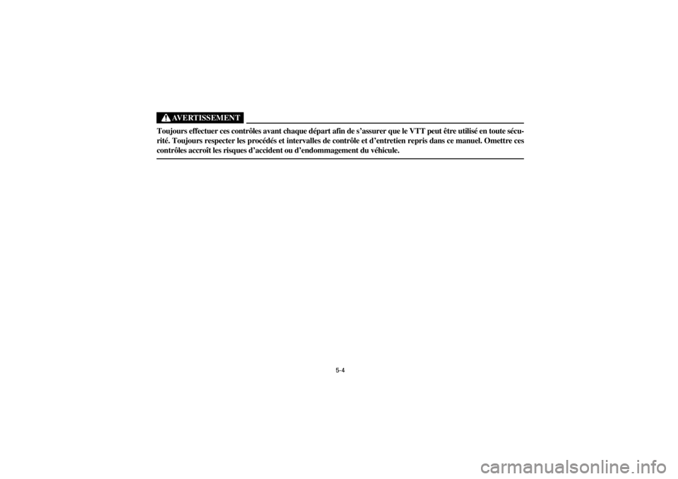 YAMAHA YFM400F 2001 Owners Manual
5-4
Yuki_Data:Yuki_data:Yuki:Yuki_1:ATV:HM00B061_YFM400FWA-61:YFM600-5.frame
ER
AVERTISSEMENT
Toujours effectuer ces contrôles avant chaque départ afin de s’assurer que le VTT peut être uti YAMAHA YFM400F 2001 Owners Manual
5-4
Yuki_Data:Yuki_data:Yuki:Yuki_1:ATV:HM00B061_YFM400FWA-61:YFM600-5.frame
ER
AVERTISSEMENT
Toujours effectuer ces contrôles avant chaque départ afin de s’assurer que le VTT peut être uti