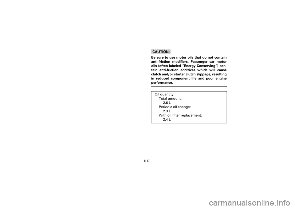 YAMAHA YFM400F 2001  Notices Demploi (in French)  
5-17 
Yuki_Data:Yuki_data:Yuki:Yuki_1:ATV:HM00B061_YFM400FWA-61:YFM600-5.frame 
EL
CAUTION:
 
Be sure to use motor oils that do not contain
anti-friction modifiers. Passenger car motor
oils (often l