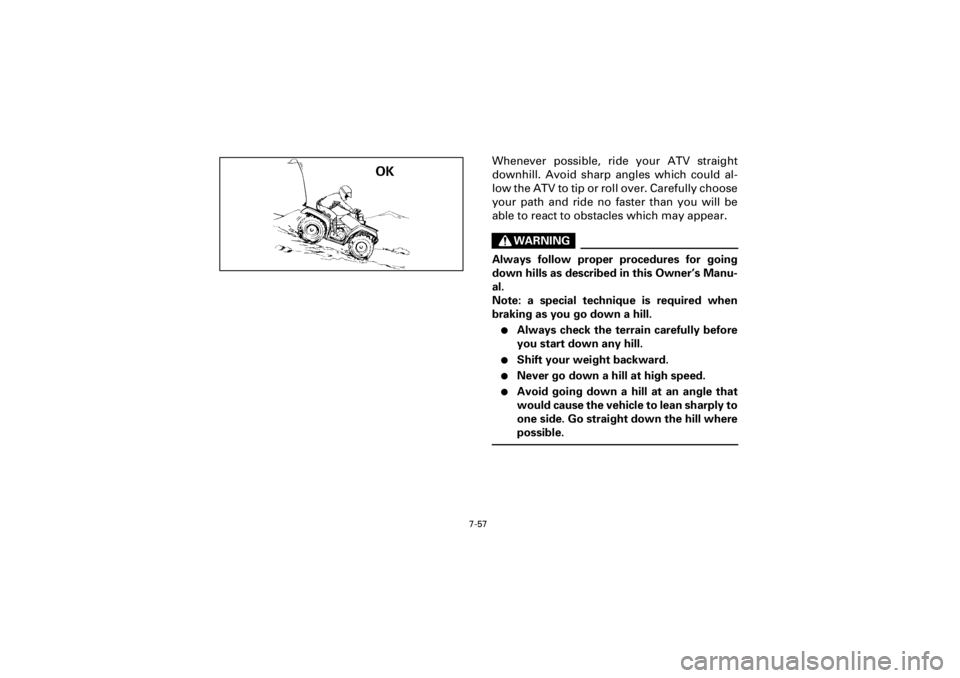YAMAHA YFM400F 2001 Owners Manual 7-57
Yuki_Data:Yuki_data:Yuki:Yuki_1:ATV:HM00B061_YFM400FWA-61:YFM600-7.frame
EL
Whenever possible, ride your ATV straight
downhill. Avoid sharp angles which could al-
low the ATV to tip or roll over. YAMAHA YFM400F 2001 Owners Manual 7-57
Yuki_Data:Yuki_data:Yuki:Yuki_1:ATV:HM00B061_YFM400FWA-61:YFM600-7.frame
EL
Whenever possible, ride your ATV straight
downhill. Avoid sharp angles which could al-
low the ATV to tip or roll over.