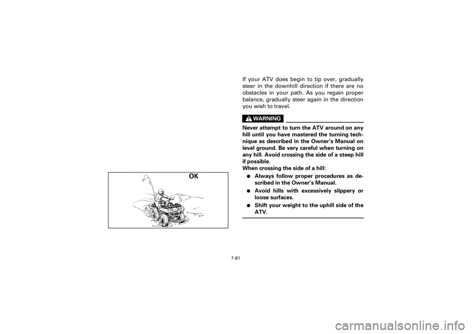 YAMAHA YFM400F 2001 Owners Manual 7-61
Yuki_Data:Yuki_data:Yuki:Yuki_1:ATV:HM00B061_YFM400FWA-61:YFM600-7.frame
EL
If your ATV does begin to tip over, gradually
steer in the downhill direction if there are no
obstacles in your path. A YAMAHA YFM400F 2001 Owners Manual 7-61
Yuki_Data:Yuki_data:Yuki:Yuki_1:ATV:HM00B061_YFM400FWA-61:YFM600-7.frame
EL
If your ATV does begin to tip over, gradually
steer in the downhill direction if there are no
obstacles in your path. A