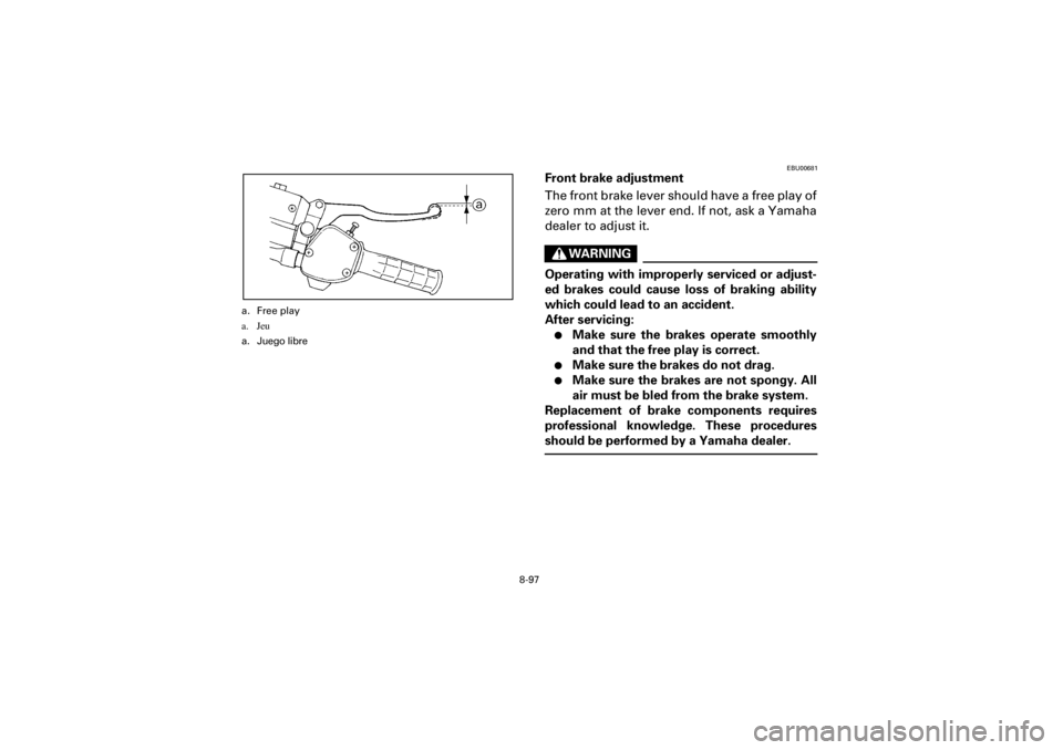 YAMAHA YFM400F 2001 Owners Manual 8-97
Yuki_Data:Yuki_data:Yuki:Yuki_1:ATV:HM00B061_YFM400FWA-61:YFM600-8.frame
EL
EBU00681
Front brake adjustment
The front brake lever should have a free play of
zero mm at the lever end. If not, ask YAMAHA YFM400F 2001 Owners Manual 8-97
Yuki_Data:Yuki_data:Yuki:Yuki_1:ATV:HM00B061_YFM400FWA-61:YFM600-8.frame
EL
EBU00681
Front brake adjustment
The front brake lever should have a free play of
zero mm at the lever end. If not, ask