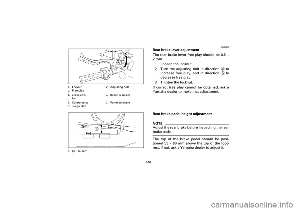 YAMAHA YFM400F 2001 Owners Manual 8-99
Yuki_Data:Yuki_data:Yuki:Yuki_1:ATV:HM00B061_YFM400FWA-61:YFM600-8.frame
EL
EBU00689
Rear brake lever adjustment
The rear brake lever free play should be 0.5 ~
2 mm.
1. Loosen the locknut.
2. Tur YAMAHA YFM400F 2001 Owners Manual 8-99
Yuki_Data:Yuki_data:Yuki:Yuki_1:ATV:HM00B061_YFM400FWA-61:YFM600-8.frame
EL
EBU00689
Rear brake lever adjustment
The rear brake lever free play should be 0.5 ~
2 mm.
1. Loosen the locknut.
2. Tur