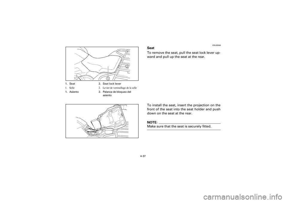 YAMAHA YFM400F 2001 Owners Manual 4-37
Yuki_Data:Yuki_data:Yuki:Yuki_1:ATV:HM00B061_YFM400FWA-61:YFM600-4.frame
EL
EBU00566
Seat
To remove the seat, pull the seat lock lever up-
ward and pull up the seat at the rear.
To install the se YAMAHA YFM400F 2001 Owners Manual 4-37
Yuki_Data:Yuki_data:Yuki:Yuki_1:ATV:HM00B061_YFM400FWA-61:YFM600-4.frame
EL
EBU00566
Seat
To remove the seat, pull the seat lock lever up-
ward and pull up the seat at the rear.
To install the se