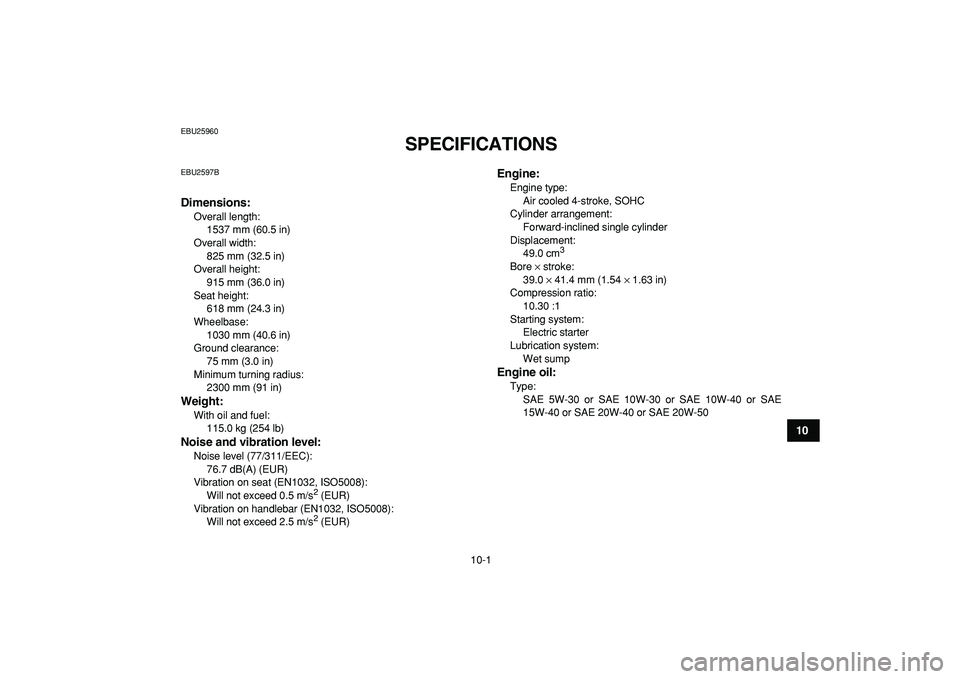 YAMAHA YFM50R 2009  Owners Manual  
10-1 
1
2
3
4
5
6
7
8
910
11
 
EBU25960 
SPECIFICATIONS  
EBU2597B 
Dimensions: 
Overall length: 
1537 mm (60.5 in)
Overall width: 
825 mm (32.5 in)
Overall height: 
915 mm (36.0 in)
Seat height: 
6