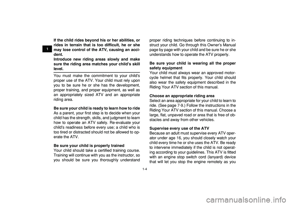 YAMAHA YFM50R 2009  Owners Manual  
1-4 
1
2
3
4
5
6
7
8
9
10
11
 
If the child rides beyond his or her abilities, or
rides in terrain that is too difficult, he or she
may lose control of the ATV, causing an acci-
dent.
Introduce new 