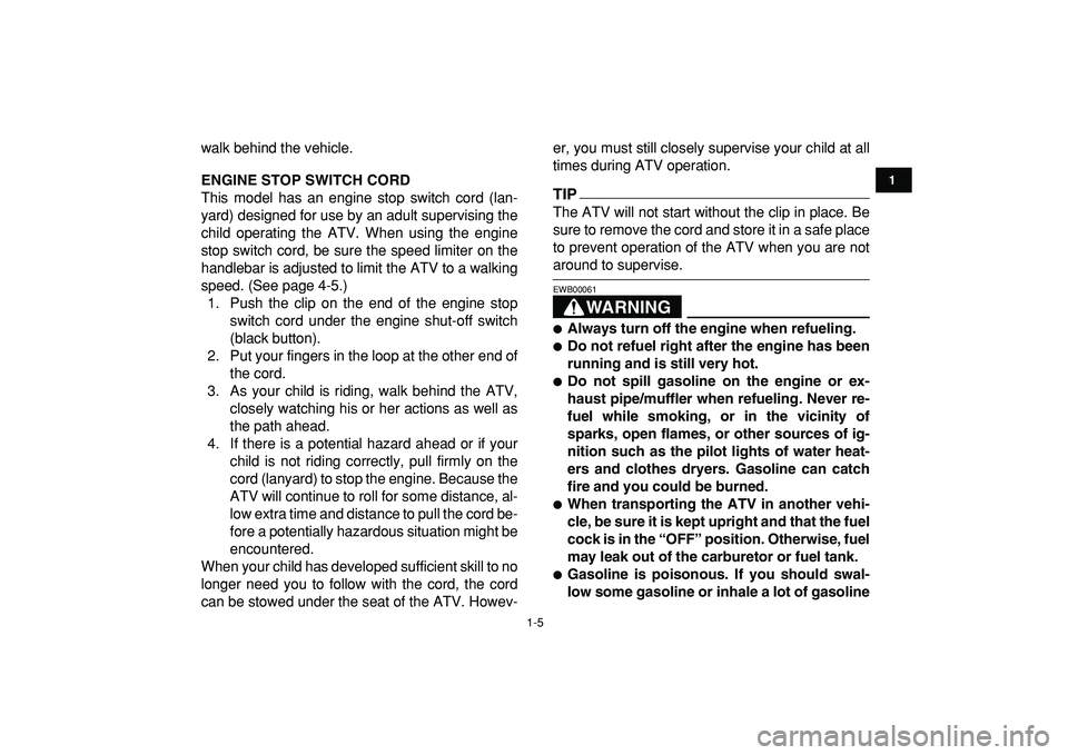 YAMAHA YFM50R 2009  Owners Manual  
1-5 
1
2
3
4
5
6
7
8
9
10
11
 
walk behind the vehicle. 
ENGINE STOP SWITCH CORD 
This model has an engine stop switch cord (lan-
yard) designed for use by an adult supervising the
child operating t