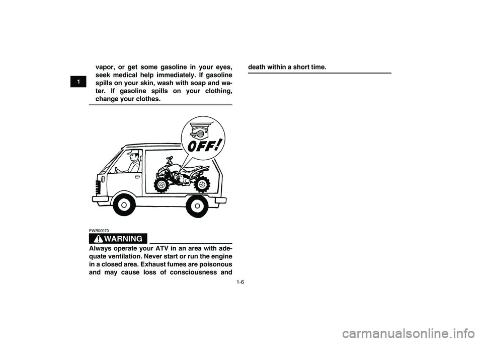 YAMAHA YFM50R 2009  Owners Manual  
1-6 
1
2
3
4
5
6
7
8
9
10
11
 
vapor, or get some gasoline in your eyes,
seek medical help immediately. If gasoline
spills on your skin, wash with soap and wa-
ter. If gasoline spills on your clothi