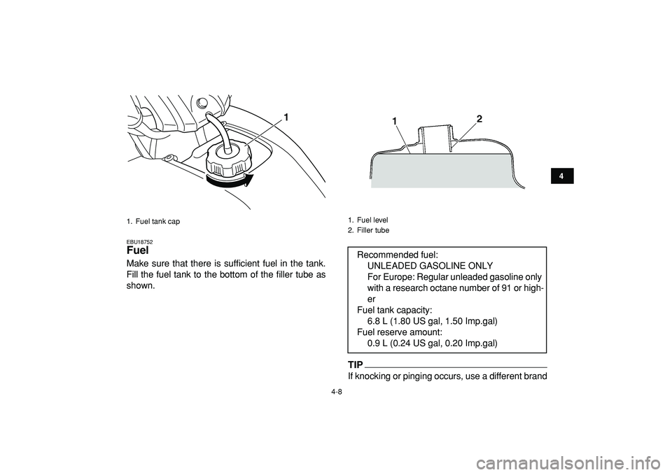 YAMAHA YFM50R 2009 Owners Guide  
4-8 
1
2
34
5
6
7
8
9
10
11
 
EBU18752 
Fuel  
Make sure that there is sufficient fuel in the tank.
Fill the fuel tank to the bottom of the filler tube as
shown.
TIP 
If knocking or pinging occurs, 